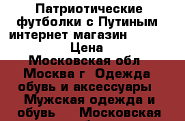 Патриотические футболки с Путиным, интернет магазин MaxMayki 2015 › Цена ­ 730 - Московская обл., Москва г. Одежда, обувь и аксессуары » Мужская одежда и обувь   . Московская обл.